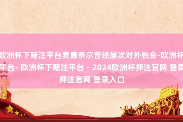 欧洲杯下赌注平台麦康奈尔曾经屡次对外融会-欧洲杯下单平台- 欧洲杯下赌注平台 - 2024欧洲杯押注官网 登录入口
