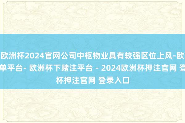 欧洲杯2024官网公司中枢物业具有较强区位上风-欧洲杯下单平台- 欧洲杯下赌注平台 - 2024欧洲杯押注官网 登录入口