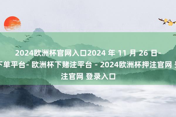 2024欧洲杯官网入口2024 年 11 月 26 日-欧洲杯下单平台- 欧洲杯下赌注平台 - 2024欧洲杯押注官网 登录入口