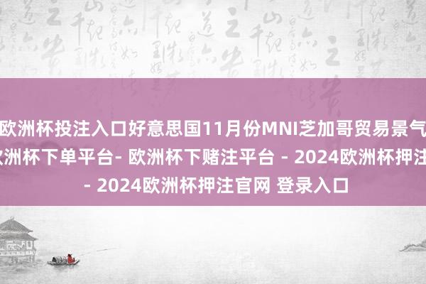 欧洲杯投注入口好意思国11月份MNI芝加哥贸易景气指数报40.2-欧洲杯下单平台- 欧洲杯下赌注平台 - 2024欧洲杯押注官网 登录入口