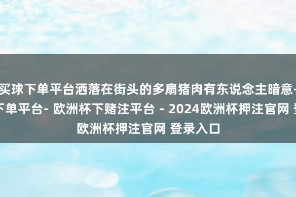 买球下单平台洒落在街头的多扇猪肉有东说念主暗意-欧洲杯下单平台- 欧洲杯下赌注平台 - 2024欧洲杯押注官网 登录入口
