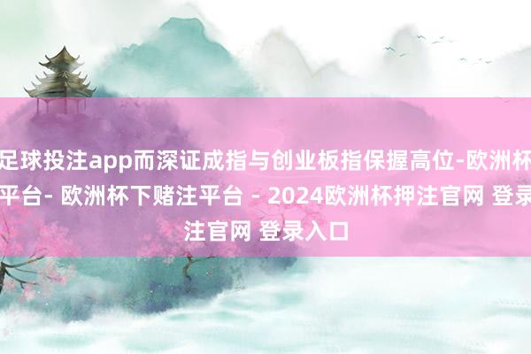 足球投注app而深证成指与创业板指保握高位-欧洲杯下单平台- 欧洲杯下赌注平台 - 2024欧洲杯押注官网 登录入口