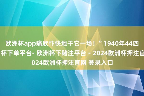 欧洲杯app痛欣忭快地干它一场！”1940年44四月中旬-欧洲杯下单平台- 欧洲杯下赌注平台 - 2024欧洲杯押注官网 登录入口