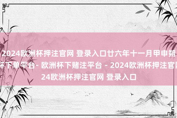 2024欧洲杯押注官网 登录入口廿六年十一月甲申朔戊子-欧洲杯下单平台- 欧洲杯下赌注平台 - 2024欧洲杯押注官网 登录入口