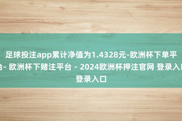 足球投注app累计净值为1.4328元-欧洲杯下单平台- 欧洲杯下赌注平台 - 2024欧洲杯押注官网 登录入口