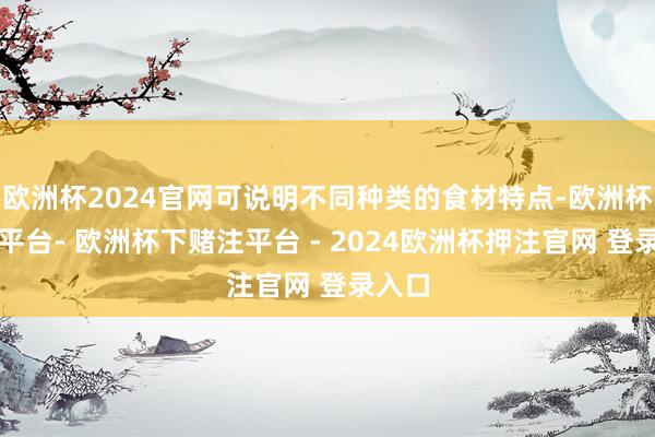 欧洲杯2024官网可说明不同种类的食材特点-欧洲杯下单平台- 欧洲杯下赌注平台 - 2024欧洲杯押注官网 登录入口
