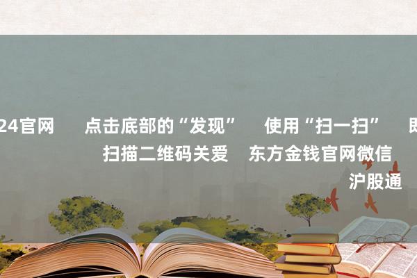 欧洲杯2024官网 点击底部的“发现” 使用“扫一扫” 即可将网页共享至一又友圈 扫描二维码关爱 东方金钱官网微信 沪股通 深股通