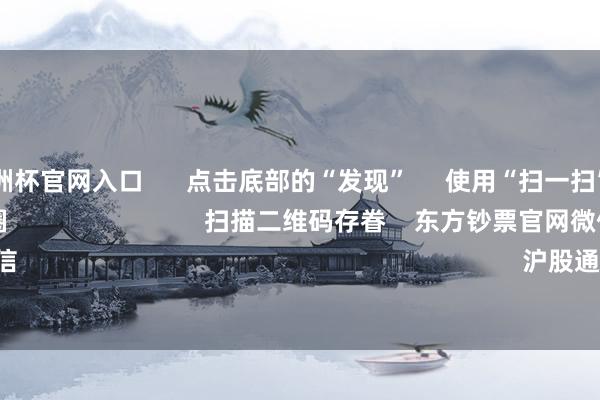 2024欧洲杯官网入口 点击底部的“发现” 使用“扫一扫” 即可将网页共享至一又友圈 扫描二维码存眷 东方钞票官网微信 沪股通 深股通