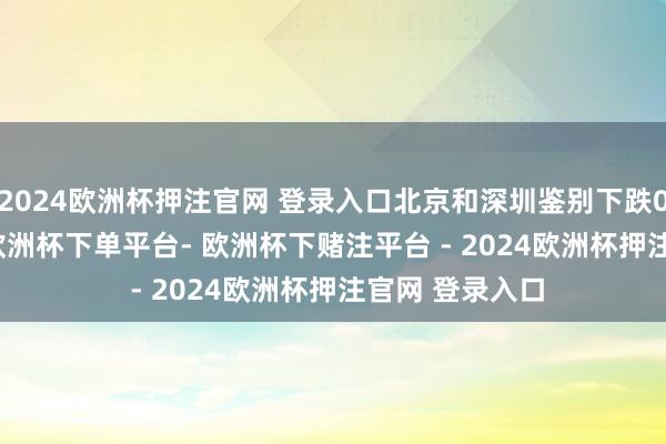 2024欧洲杯押注官网 登录入口北京和深圳鉴别下跌0.6%和0.3%-欧洲杯下单平台- 欧洲杯下赌注平台 - 2024欧洲杯押注官网 登录入口