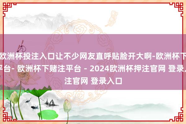 欧洲杯投注入口让不少网友直呼贴脸开大啊-欧洲杯下单平台- 欧洲杯下赌注平台 - 2024欧洲杯押注官网 登录入口