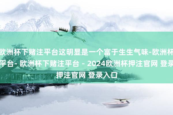 欧洲杯下赌注平台这明显是一个富于生生气味-欧洲杯下单平台- 欧洲杯下赌注平台 - 2024欧洲杯押注官网 登录入口