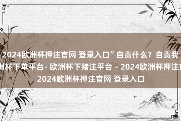2024欧洲杯押注官网 登录入口”自责什么？自责我方太冲动-欧洲杯下单平台- 欧洲杯下赌注平台 - 2024欧洲杯押注官网 登录入口