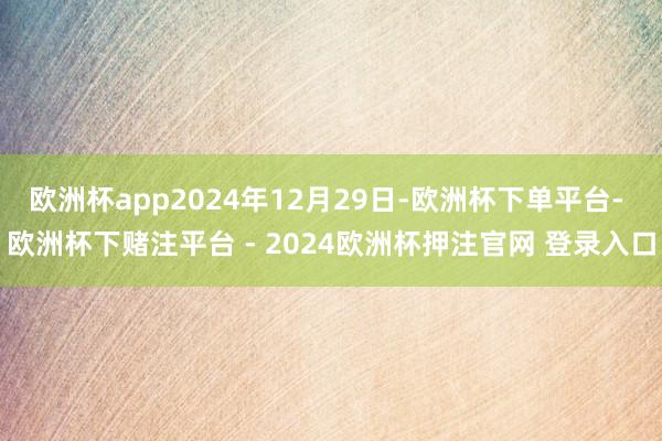 欧洲杯app2024年12月29日-欧洲杯下单平台- 欧洲杯下赌注平台 - 2024欧洲杯押注官网 登录入口