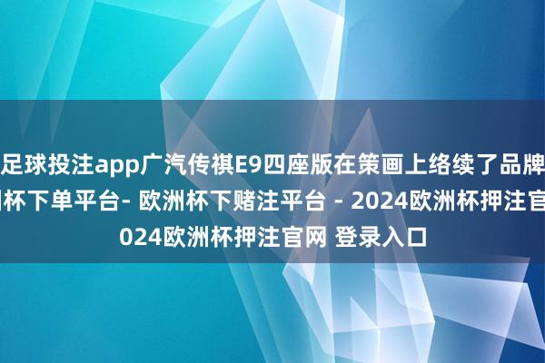 足球投注app广汽传祺E9四座版在策画上络续了品牌的秉性-欧洲杯下单平台- 欧洲杯下赌注平台 - 2024欧洲杯押注官网 登录入口