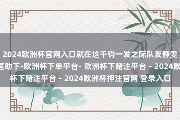 2024欧洲杯官网入口就在这千钧一发之际队友静雯和涛子两东说念主的匡助下-欧洲杯下单平台- 欧洲杯下赌注平台 - 2024欧洲杯押注官网 登录入口