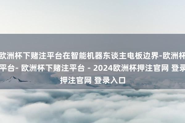 欧洲杯下赌注平台在智能机器东谈主电板边界-欧洲杯下单平台- 欧洲杯下赌注平台 - 2024欧洲杯押注官网 登录入口