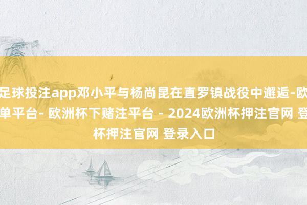 足球投注app邓小平与杨尚昆在直罗镇战役中邂逅-欧洲杯下单平台- 欧洲杯下赌注平台 - 2024欧洲杯押注官网 登录入口