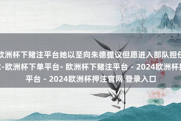 欧洲杯下赌注平台她以至向朱德提议但愿进入部队担任军事教会官的肯求-欧洲杯下单平台- 欧洲杯下赌注平台 - 2024欧洲杯押注官网 登录入口