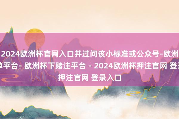 2024欧洲杯官网入口并过问该小标准或公众号-欧洲杯下单平台- 欧洲杯下赌注平台 - 2024欧洲杯押注官网 登录入口