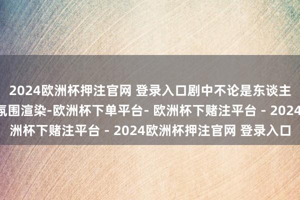 2024欧洲杯押注官网 登录入口剧中不论是东谈主设、范例、细节已经氛围渲染-欧洲杯下单平台- 欧洲杯下赌注平台 - 2024欧洲杯押注官网 登录入口