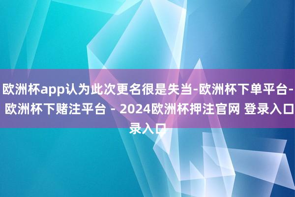 欧洲杯app认为此次更名很是失当-欧洲杯下单平台- 欧洲杯下赌注平台 - 2024欧洲杯押注官网 登录入口