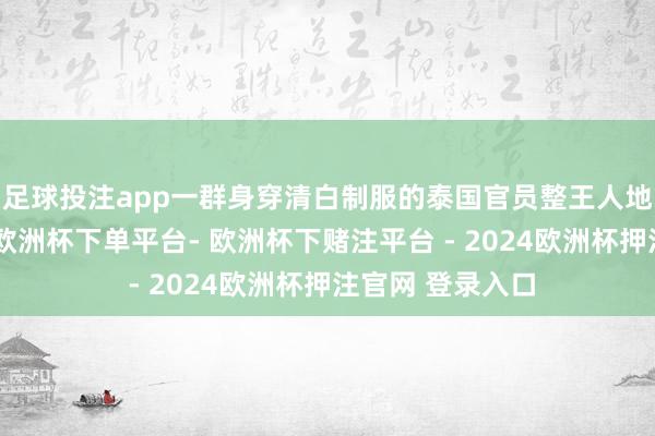 足球投注app一群身穿清白制服的泰国官员整王人地跪倒在马路上-欧洲杯下单平台- 欧洲杯下赌注平台 - 2024欧洲杯押注官网 登录入口
