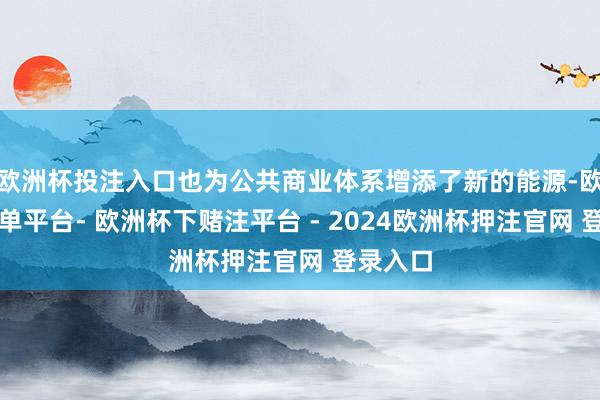 欧洲杯投注入口也为公共商业体系增添了新的能源-欧洲杯下单平台- 欧洲杯下赌注平台 - 2024欧洲杯押注官网 登录入口