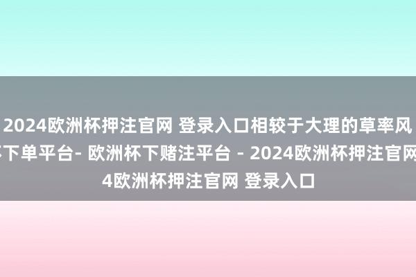 2024欧洲杯押注官网 登录入口相较于大理的草率风情-欧洲杯下单平台- 欧洲杯下赌注平台 - 2024欧洲杯押注官网 登录入口