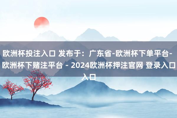 欧洲杯投注入口 发布于：广东省-欧洲杯下单平台- 欧洲杯下赌注平台 - 2024欧洲杯押注官网 登录入口