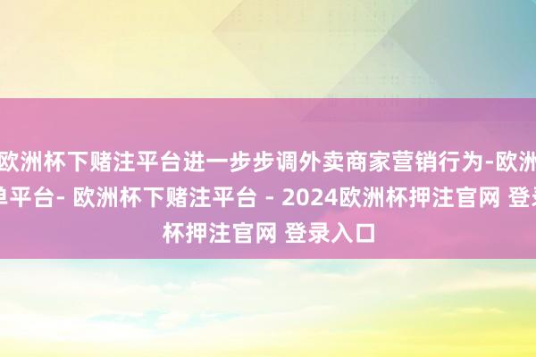 欧洲杯下赌注平台进一步步调外卖商家营销行为-欧洲杯下单平台- 欧洲杯下赌注平台 - 2024欧洲杯押注官网 登录入口