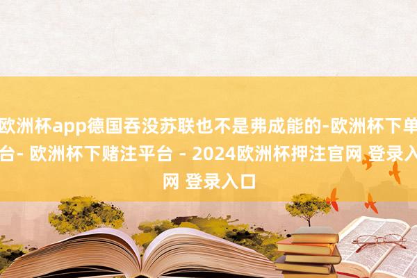 欧洲杯app德国吞没苏联也不是弗成能的-欧洲杯下单平台- 欧洲杯下赌注平台 - 2024欧洲杯押注官网 登录入口