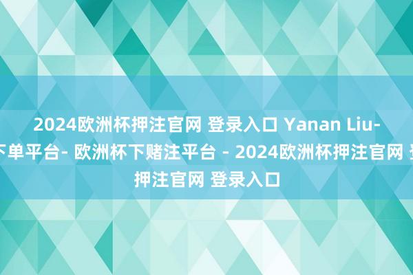 2024欧洲杯押注官网 登录入口 Yanan Liu-欧洲杯下单平台- 欧洲杯下赌注平台 - 2024欧洲杯押注官网 登录入口