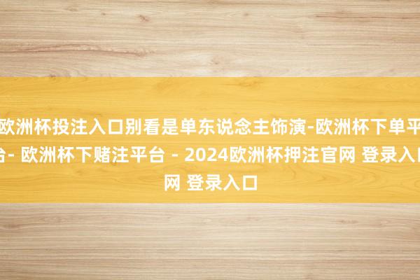 欧洲杯投注入口别看是单东说念主饰演-欧洲杯下单平台- 欧洲杯下赌注平台 - 2024欧洲杯押注官网 登录入口