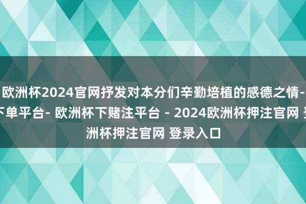 欧洲杯2024官网抒发对本分们辛勤培植的感德之情-欧洲杯下单平台- 欧洲杯下赌注平台 - 2024欧洲杯押注官网 登录入口