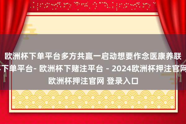 欧洲杯下单平台　　多方共赢　　一启动想要作念医康养联接-欧洲杯下单平台- 欧洲杯下赌注平台 - 2024欧洲杯押注官网 登录入口