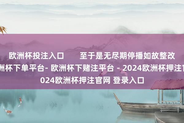 欧洲杯投注入口       至于是无尽期停播如故整改之后复播-欧洲杯下单平台- 欧洲杯下赌注平台 - 2024欧洲杯押注官网 登录入口