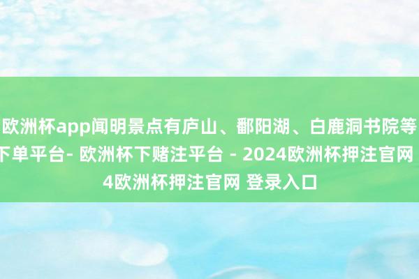 欧洲杯app闻明景点有庐山、鄱阳湖、白鹿洞书院等-欧洲杯下单平台- 欧洲杯下赌注平台 - 2024欧洲杯押注官网 登录入口
