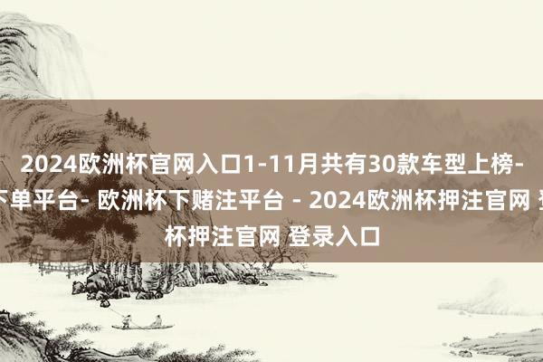 2024欧洲杯官网入口1-11月共有30款车型上榜-欧洲杯下单平台- 欧洲杯下赌注平台 - 2024欧洲杯押注官网 登录入口