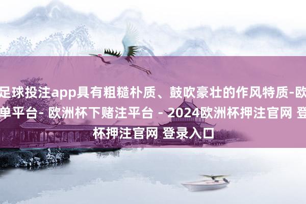 足球投注app具有粗糙朴质、鼓吹豪壮的作风特质-欧洲杯下单平台- 欧洲杯下赌注平台 - 2024欧洲杯押注官网 登录入口