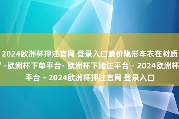 2024欧洲杯押注官网 登录入口廉价隐形车衣在材质上往往“偷工减料”-欧洲杯下单平台- 欧洲杯下赌注平台 - 2024欧洲杯押注官网 登录入口