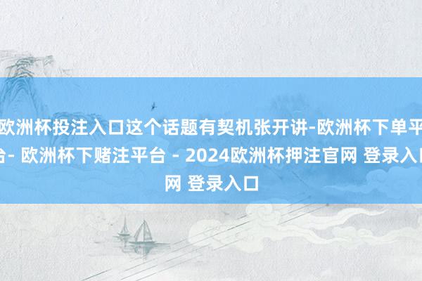 欧洲杯投注入口这个话题有契机张开讲-欧洲杯下单平台- 欧洲杯下赌注平台 - 2024欧洲杯押注官网 登录入口
