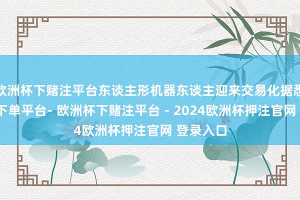 欧洲杯下赌注平台东谈主形机器东谈主迎来交易化据悉-欧洲杯下单平台- 欧洲杯下赌注平台 - 2024欧洲杯押注官网 登录入口