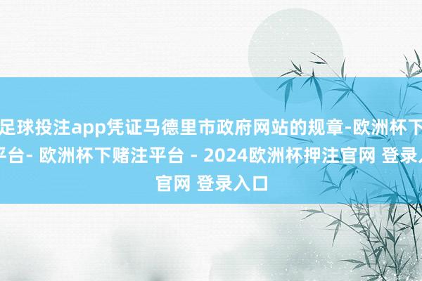 足球投注app凭证马德里市政府网站的规章-欧洲杯下单平台- 欧洲杯下赌注平台 - 2024欧洲杯押注官网 登录入口