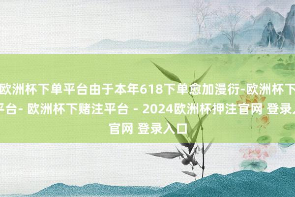 欧洲杯下单平台由于本年618下单愈加漫衍-欧洲杯下单平台- 欧洲杯下赌注平台 - 2024欧洲杯押注官网 登录入口