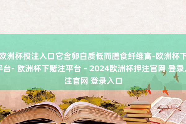 欧洲杯投注入口它含卵白质低而膳食纤维高-欧洲杯下单平台- 欧洲杯下赌注平台 - 2024欧洲杯押注官网 登录入口