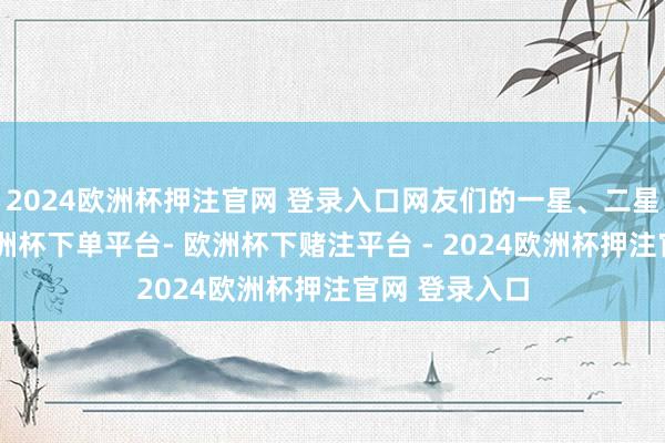 2024欧洲杯押注官网 登录入口网友们的一星、二星差评如潮-欧洲杯下单平台- 欧洲杯下赌注平台 - 2024欧洲杯押注官网 登录入口