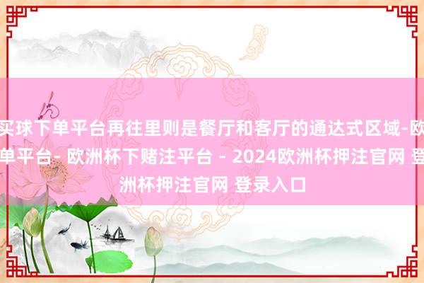 买球下单平台再往里则是餐厅和客厅的通达式区域-欧洲杯下单平台- 欧洲杯下赌注平台 - 2024欧洲杯押注官网 登录入口