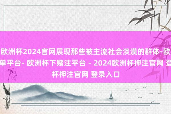 欧洲杯2024官网展现那些被主流社会淡漠的群体-欧洲杯下单平台- 欧洲杯下赌注平台 - 2024欧洲杯押注官网 登录入口