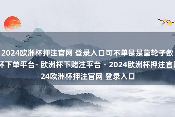 2024欧洲杯押注官网 登录入口可不单是是靠轮子数目呀-欧洲杯下单平台- 欧洲杯下赌注平台 - 2024欧洲杯押注官网 登录入口