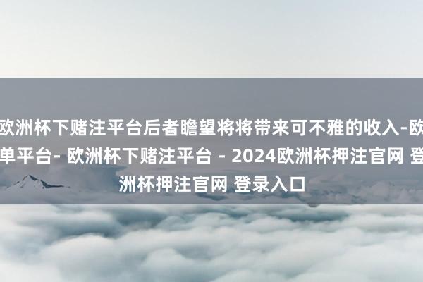 欧洲杯下赌注平台后者瞻望将将带来可不雅的收入-欧洲杯下单平台- 欧洲杯下赌注平台 - 2024欧洲杯押注官网 登录入口